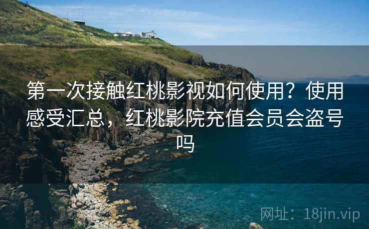 第一次接触红桃影视如何使用?使用感受汇总,红桃影院充值会员会盗号吗 第一次接触红桃影视如何使用?使用感受汇总,红桃影院充值会员会盗号吗