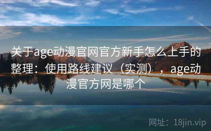 关于age动漫官网官方新手怎么上手的整理:使用路线建议(实测),age动漫官方网是哪个 关于age动漫官网官方新手怎么上手的整理:使用路线建议(实测),age动漫官方网是哪个