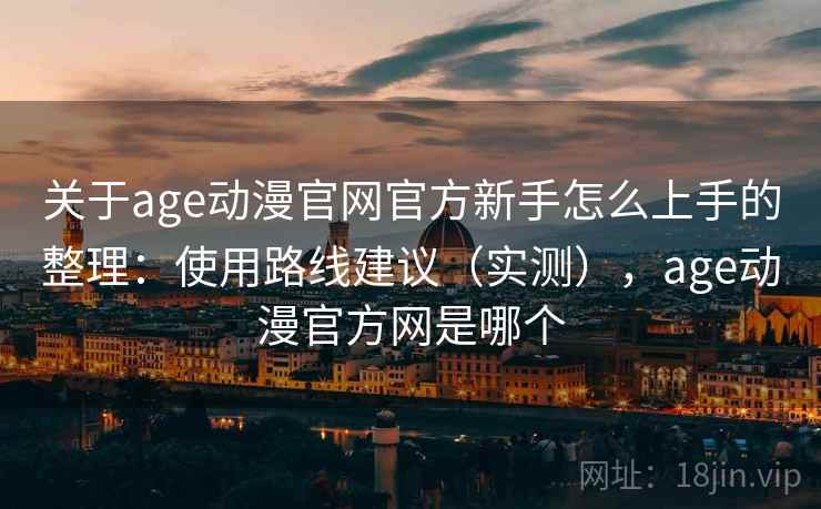 关于age动漫官网官方新手怎么上手的整理:使用路线建议(实测),age动漫官方网是哪个