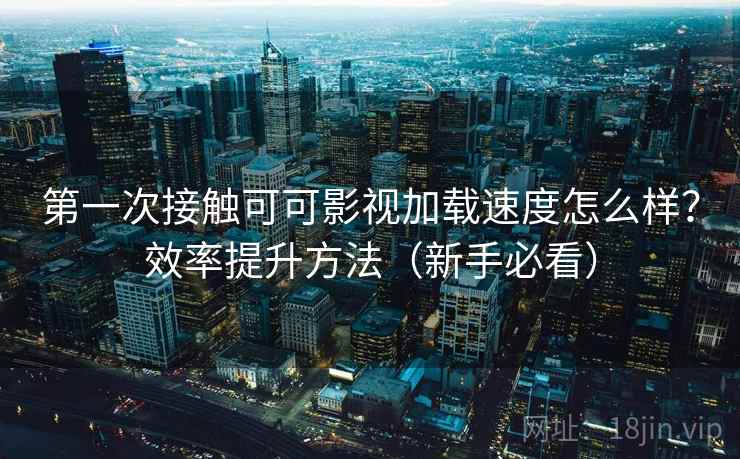 第一次接触可可影视加载速度怎么样?效率提升方法(新手必看) 第一次接触可可影视加载速度怎么样?效率提升方法(新手必看)