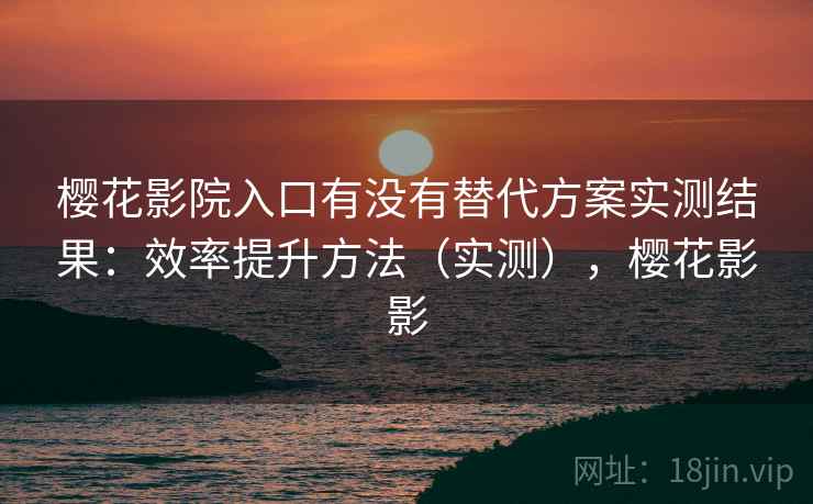 樱花影院入口有没有替代方案实测结果:效率提升方法(实测),樱花影影