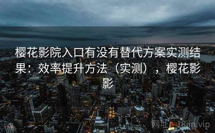 樱花影院入口有没有替代方案实测结果:效率提升方法(实测),樱花影影 樱花影院入口有没有替代方案实测结果:效率提升方法(实测),樱花影影