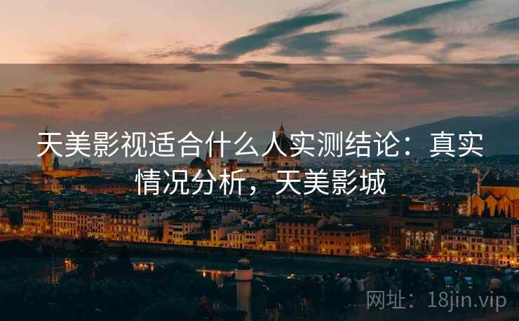 天美影视适合什么人实测结论:真实情况分析,天美影城 天美影视适合什么人实测结论:真实情况分析,天美影城