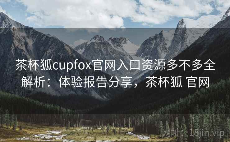 茶杯狐cupfox官网入口资源多不多全解析:体验报告分享,茶杯狐 官网 茶杯狐cupfox官网入口资源多不多全解析:体验报告分享,茶杯狐 官网